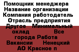 Помощник менеджера › Название организации ­ Компания-работодатель › Отрасль предприятия ­ Другое › Минимальный оклад ­ 10 000 - Все города Работа » Вакансии   . Ненецкий АО,Красное п.